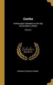 portada Goethe: Vorlesungen Gehalten an der Kgl. Universität zu Berlin; Volume 1 (en Alemán)