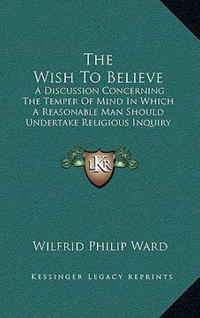 portada the wish to believe: a discussion concerning the temper of mind in which a reasonable man should undertake religious inquiry (1885) (en Inglés)