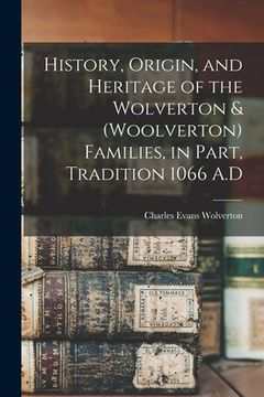 portada History, Origin, and Heritage of the Wolverton & (Woolverton) Families, in Part, Tradition 1066 A.D (en Inglés)