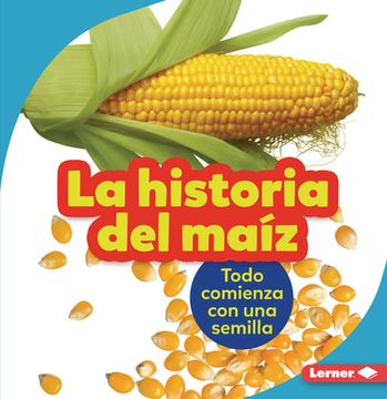 portada La Historia del Maíz (the Story of Corn): Todo Comienza Con Una Semilla (It Starts with a Seed)