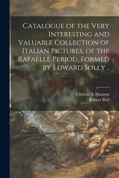 portada Catalogue of the Very Interesting and Valuable Collection of Italian Pictures, of the Rafaelle Period, Formed by Edward Solly .. (en Inglés)