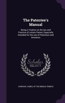 portada The Patentee's Manual: Being a Treatise on the law and Practice of Letters Patent, Especially Intended for the use of Patentees and Inventors