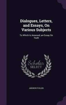 portada Dialogues, Letters, and Essays, On Various Subjects: To Which Is Annexed, an Essay On Truth (en Inglés)