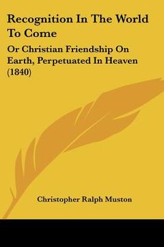 portada recognition in the world to come: or christian friendship on earth, perpetuated in heaven (1840) (en Inglés)