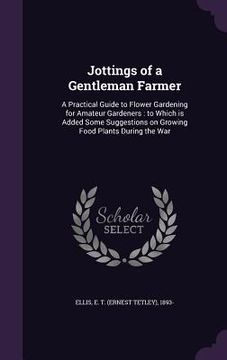 portada Jottings of a Gentleman Farmer: A Practical Guide to Flower Gardening for Amateur Gardeners: to Which is Added Some Suggestions on Growing Food Plants (in English)