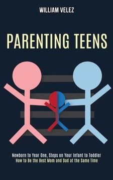 portada Parenting Teens: How to Be the Best Mom and Dad at the Same Time (Newborn to Year One, Steps on Your Infant to Toddler) (en Inglés)