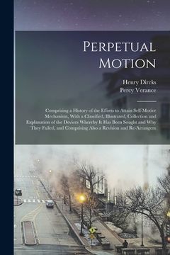 portada Perpetual Motion; Comprising a History of the Efforts to Attain Self-motive Mechanism, With a Classified, Illustrated, Collection and Explanation of t