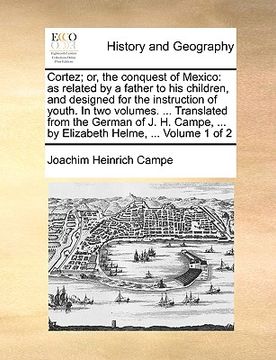 portada cortez; or, the conquest of mexico: as related by a father to his children, and designed for the instruction of youth. in two volumes. ... translated (in English)