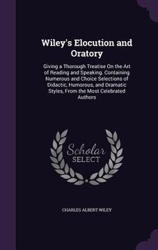 portada Wiley's Elocution and Oratory: Giving a Thorough Treatise On the Art of Reading and Speaking. Containing Numerous and Choice Selections of Didactic,
