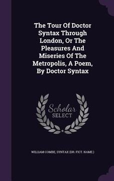 portada The Tour Of Doctor Syntax Through London, Or The Pleasures And Miseries Of The Metropolis, A Poem, By Doctor Syntax (en Inglés)