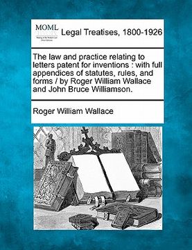 portada the law and practice relating to letters patent for inventions: with full appendices of statutes, rules, and forms / by roger william wallace and john