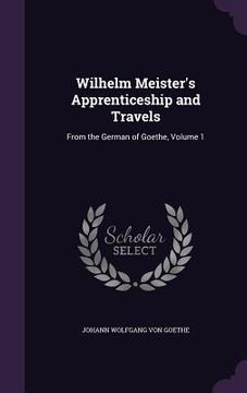 portada Wilhelm Meister's Apprenticeship and Travels: From the German of Goethe, Volume 1 (en Inglés)