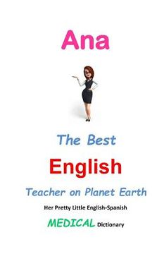 portada Ana, The Best English Teacher on Planet Earth: Her Pretty Little English-Spanish Medical Dictionary (en Inglés)