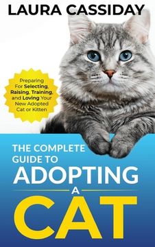 portada The Complete Guide to Adopting a Cat: Preparing For, Selecting, Raising, Training, and Loving Your new Adopted cat or Kitten (en Inglés)