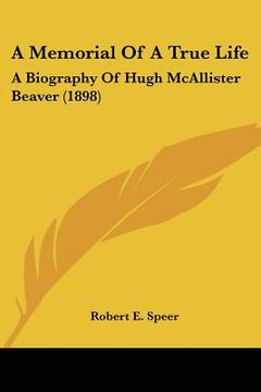 portada a memorial of a true life: a biography of hugh mcallister beaver (1898) (en Inglés)
