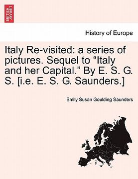 portada italy re-visited: a series of pictures. sequel to "italy and her capital." by e. s. g. s. [i.e. e. s. g. saunders.] (in English)