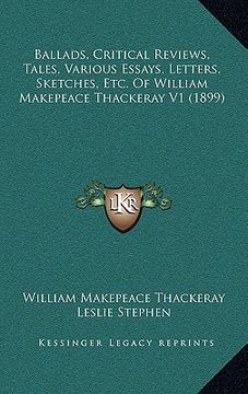 portada ballads, critical reviews, tales, various essays, letters, sketches, etc. of william makepeace thackeray v1 (1899) (en Inglés)