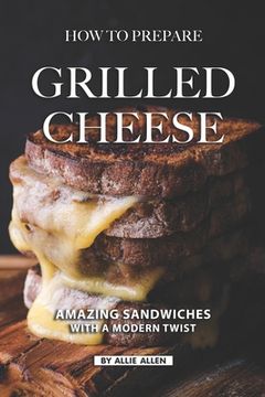 portada How To Prepare Grilled Cheese: Amazing Sandwiches with a Modern Twist (en Inglés)