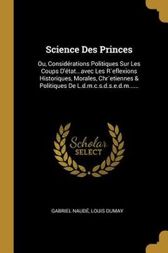 portada Science Des Princes: Ou, Considérations Politiques Sur Les Coups D'état...avec Les R`eflexions Historiques, Morales, Chr`etiennes & Politiq