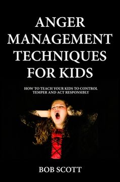 portada Anger Management Techniques for Kids: How To Teach Your Kids To Control Temper And Act Responsibly (in English)