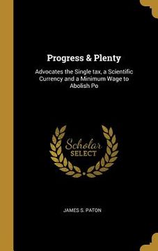 portada Progress & Plenty: Advocates the Single tax, a Scientific Currency and a Minimum Wage to Abolish Po