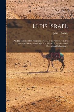 portada Elpis Israel: An Exposition of the Kingdom of God, With Reference to the Time of the end, and the age to Come, to Which is Added Chr (en Inglés)
