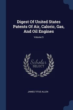 portada Digest Of United States Patents Of Air, Caloric, Gas, And Oil Engines; Volume 5 (en Inglés)