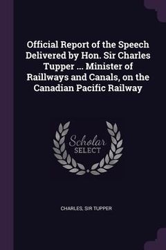 portada Official Report of the Speech Delivered by Hon. Sir Charles Tupper ... Minister of Raillways and Canals, on the Canadian Pacific Railway (en Inglés)