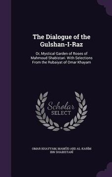 portada The Dialogue of the Gulshan-I-Raz: Or, Mystical Garden of Roses of Mahmoud Shabistari. With Selections From the Rubaiyat of Omar Khayam (en Inglés)