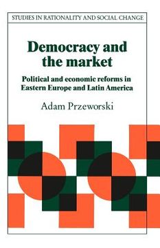 portada Democracy and the Market Paperback: Political and Economic Reforms in Eastern Europe and Latin America (Studies in Rationality and Social Change) (in English)