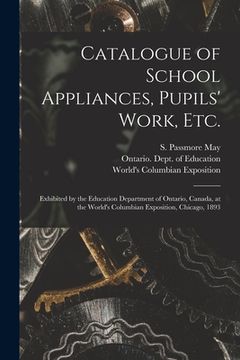 portada Catalogue of School Appliances, Pupils' Work, Etc. [microform]: Exhibited by the Education Department of Ontario, Canada, at the World's Columbian Exp