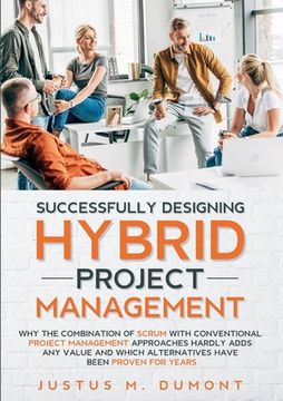 portada Successfully Designing Hybrid Project Management: Why the Combination of Scrum With Conventional Project Management Approaches Hardly Adds any Value and Which Alternatives Have Been Proven for Years. (en Inglés)