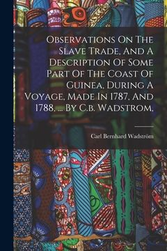 portada Observations On The Slave Trade, And A Description Of Some Part Of The Coast Of Guinea, During A Voyage, Made In 1787, And 1788, ... By C.b. Wadstrom, (en Inglés)