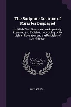 portada The Scripture Doctrine of Miracles Displayed: In Which Their Nature, etc. are Impartially Examined and Explained; According to the Light of Revelation (en Inglés)