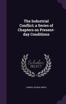 portada The Industrial Conflict; a Series of Chapters on Present-day Conditions (en Inglés)