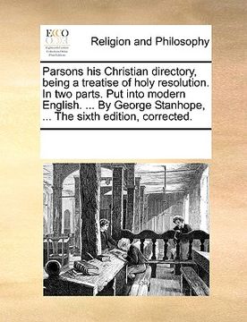 portada parsons his christian directory, being a treatise of holy resolution. in two parts. put into modern english. ... by george stanhope, ... the sixth edi