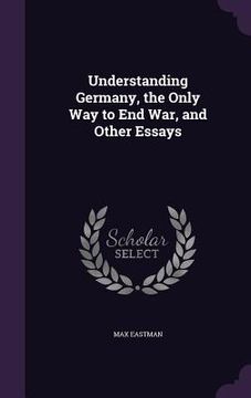 portada Understanding Germany, the Only Way to End War, and Other Essays (en Inglés)