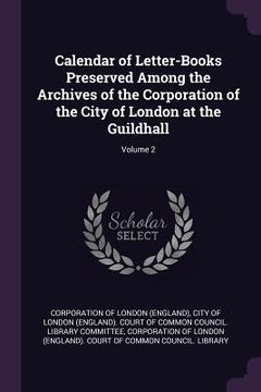 portada Calendar of Letter-Books Preserved Among the Archives of the Corporation of the City of London at the Guildhall; Volume 2 (en Inglés)