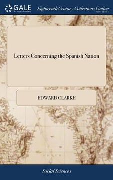 portada Letters Concerning the Spanish Nation: Written at Madrid During the Years 1760 and 1761. By the Rev. Edward Clarke, (en Inglés)