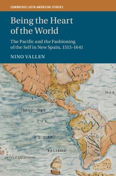 portada Being the Heart of the World: The Pacific and the Fashioning of the Self in new Spain, 1513–1641 (Cambridge Latin American Studies) (en Inglés)