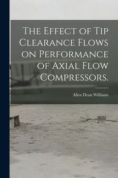 portada The Effect of Tip Clearance Flows on Performance of Axial Flow Compressors. (en Inglés)