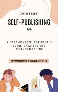 portada Self-Publishing: A Step-by-step Beginner's Guide Creating and Self-publishing (The Secret Guide to Becoming a Best Seller) (en Inglés)