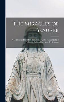 portada The Miracles of Beaupré: A Collection of the Most Remarkable Cures Wrought at the Farfamed Shrine of Ste. Anne de Beaupré (en Inglés)