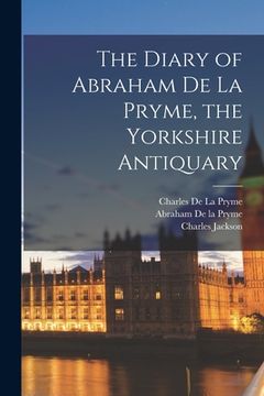 portada The Diary of Abraham De la Pryme, the Yorkshire Antiquary (en Inglés)