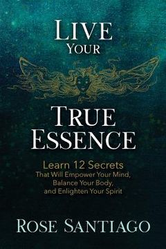 portada Live Your True Essence: Learn 12 Secrets That Will Empower Your Mind, Balance Your Body, and Enlighten Your Spirit (in English)