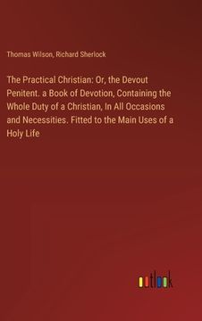 portada The Practical Christian: Or, the Devout Penitent. a Book of Devotion, Containing the Whole Duty of a Christian, In All Occasions and Necessitie