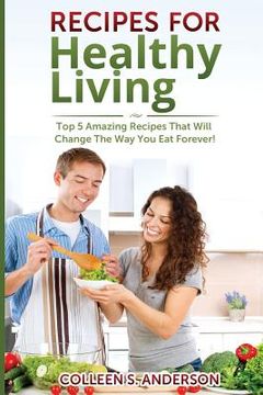 portada Recipes for Healthy Living: Top 5 Amazing Recipes That Will Change The Way You Eat Forever! (en Inglés)