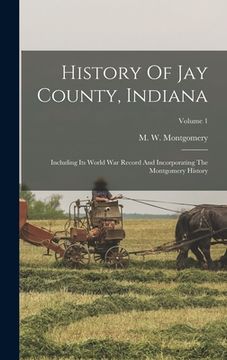 portada History Of Jay County, Indiana: Including Its World War Record And Incorporating The Montgomery History; Volume 1