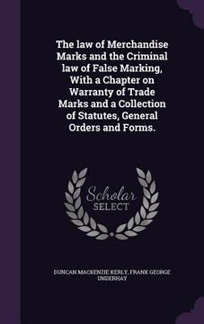 portada The law of Merchandise Marks and the Criminal law of False Marking, With a Chapter on Warranty of Trade Marks and a Collection of Statutes, General Or (en Inglés)