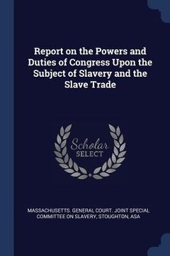 portada Report on the Powers and Duties of Congress Upon the Subject of Slavery and the Slave Trade (en Inglés)